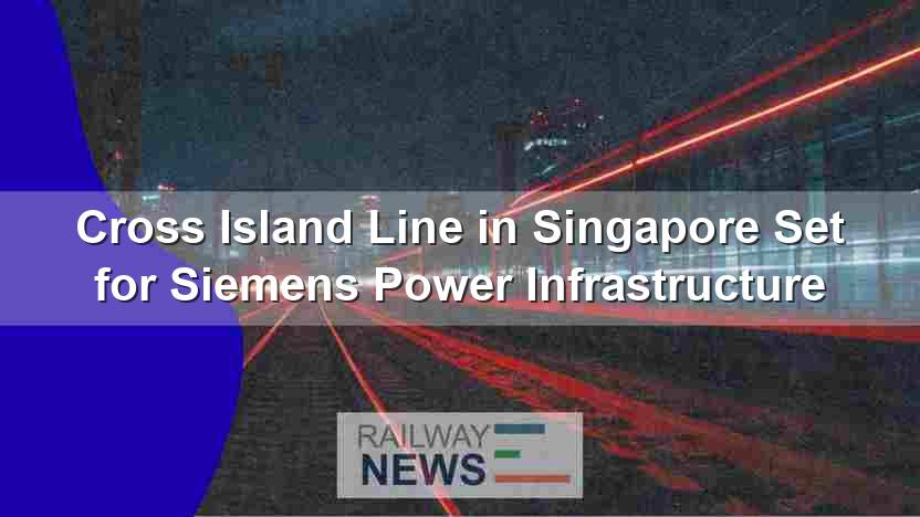 Cross Island Line in Singapore Set for Siemens Power Infrastructure