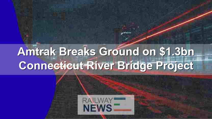 Amtrak Breaks Ground on $1.3bn Connecticut River Bridge Project