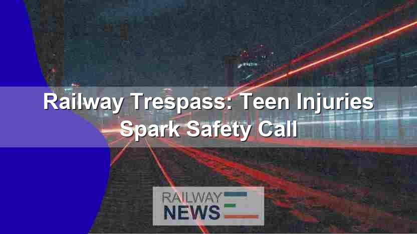 Railway Trespass: Teen Injuries Spark Safety Call