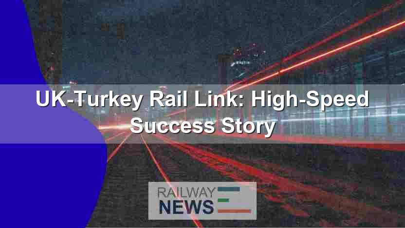 UK-Turkey Rail Link: High-Speed Success Story