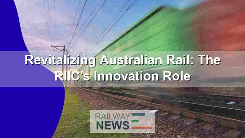Revitalizing Australian Rail: The RIIC’s Innovation Role