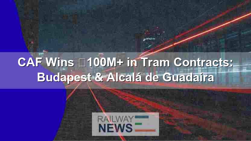 CAF Wins €100M+ in Tram Contracts: Budapest & Alcalá de Guadaíra
