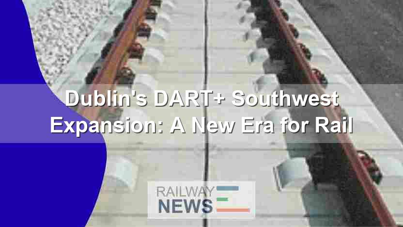 Dublin’s DART+ Southwest Expansion: A New Era for Rail