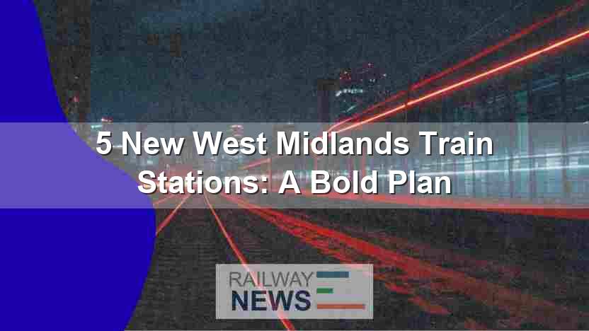 5 New West Midlands Train Stations: A Bold Plan