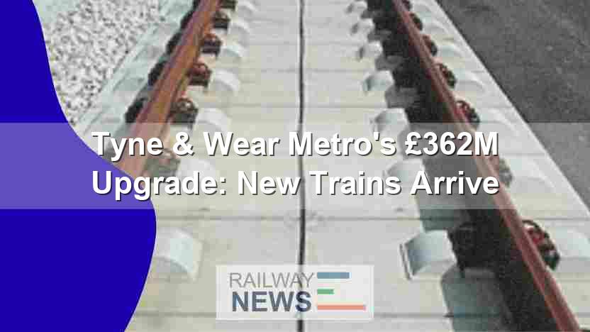 Tyne & Wear Metro’s £362M Upgrade: New Trains Arrive