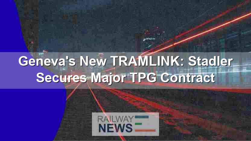 Geneva’s New TRAMLINK: Stadler Secures Major TPG Contract
