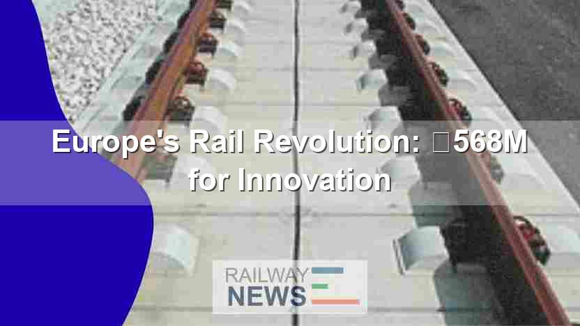 Europe’s Rail Revolution: €568M for Innovation