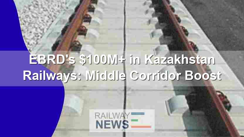 EBRD’s $100M+ in Kazakhstan Railways: Middle Corridor Boost
