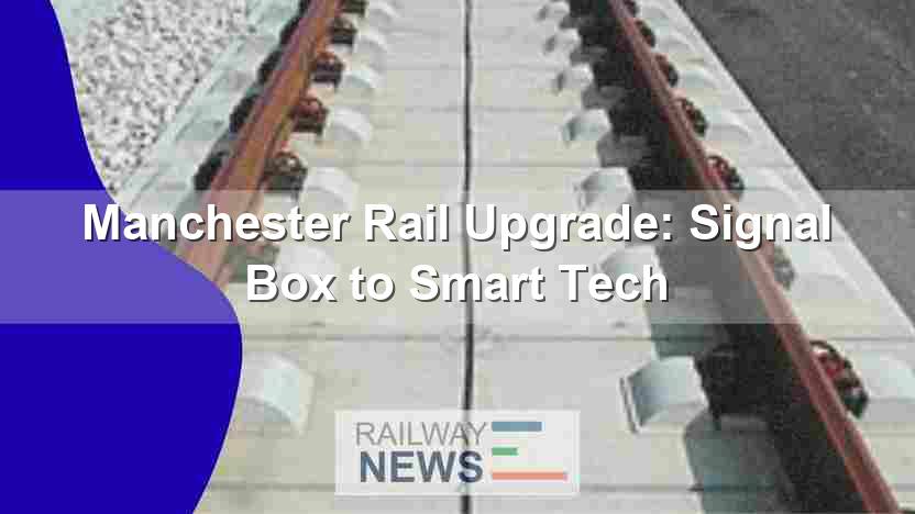 Manchester Rail Upgrade: Signal Box to Smart Tech