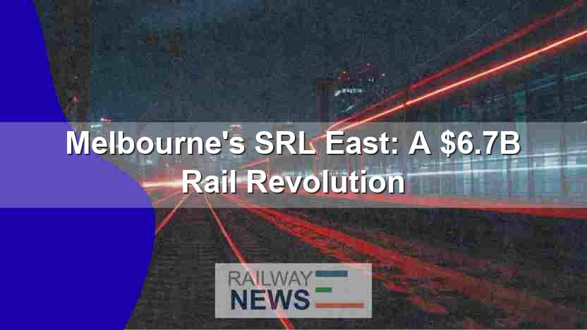 Melbourne’s SRL East: A $6.7B Rail Revolution