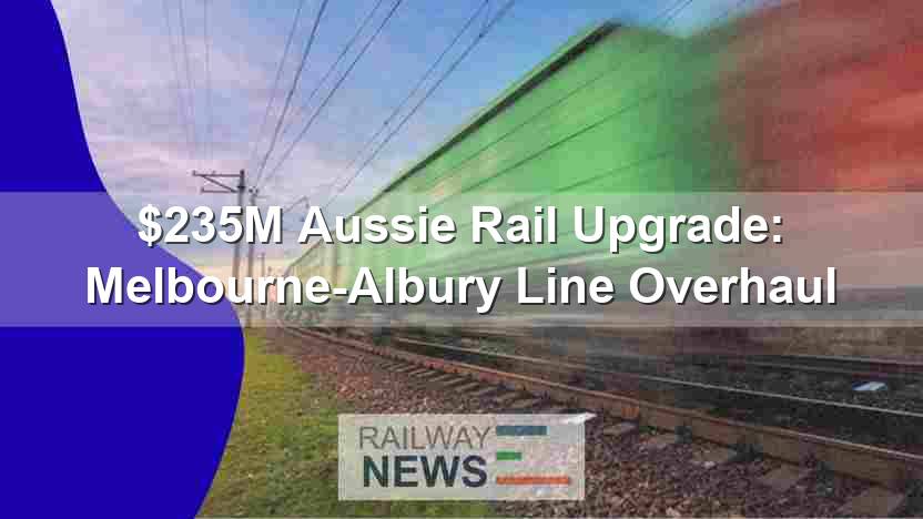 $235M Aussie Rail Upgrade: Melbourne-Albury Line Overhaul