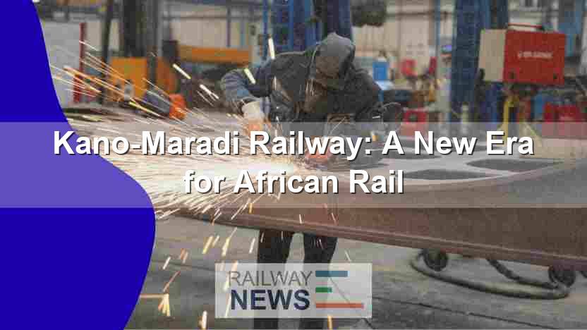 Kano-Maradi Railway: A New Era for African Rail