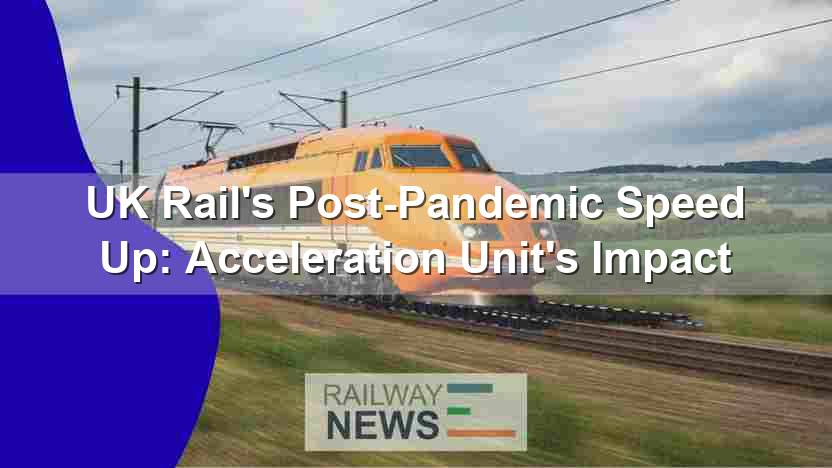 UK Rail’s Post-Pandemic Speed Up: Acceleration Unit’s Impact