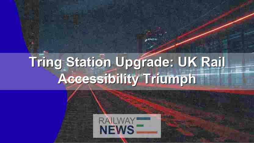 Tring Station Upgrade: UK Rail Accessibility Triumph