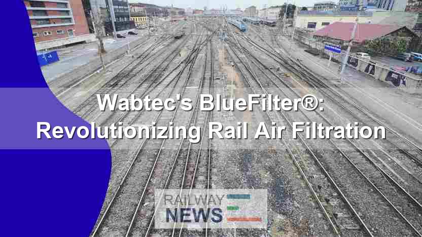 Wabtec’s BlueFilter®: Revolutionizing Rail Air Filtration