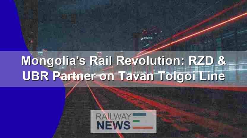 Mongolia’s Rail Revolution: RZD & UBR Partner on Tavan Tolgoi Line
