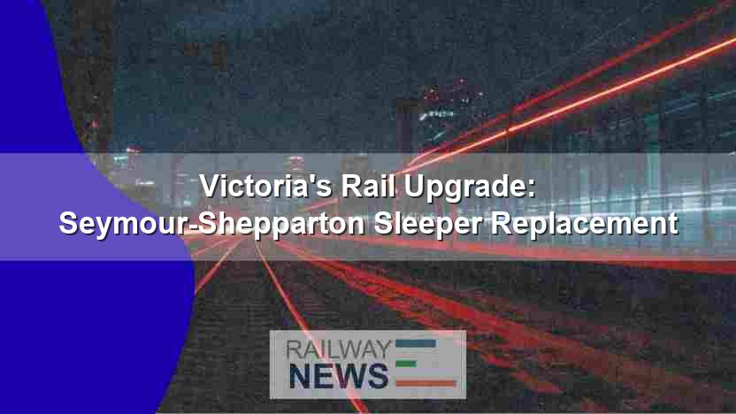 Victoria’s Rail Upgrade: Seymour-Shepparton Sleeper Replacement