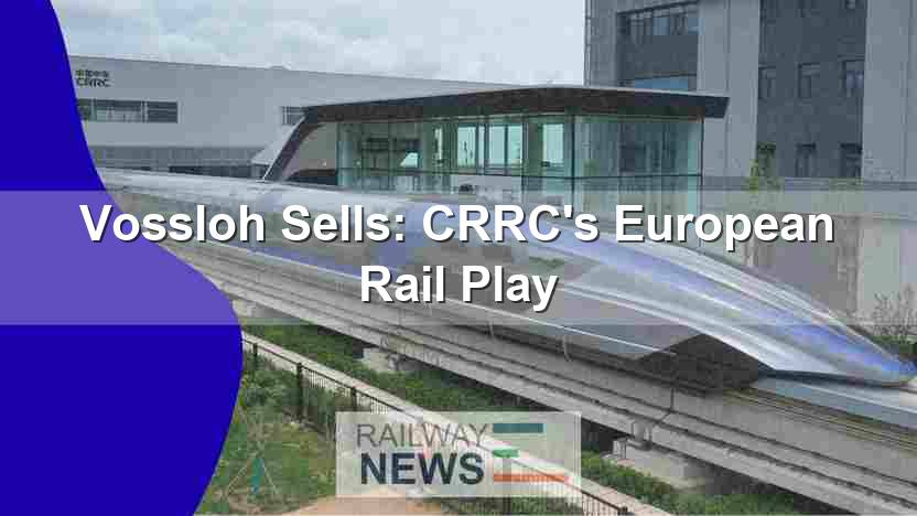 Vossloh Sells: CRRC’s European Rail Play