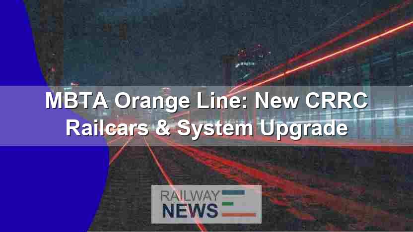 MBTA Orange Line: New CRRC Railcars & System Upgrade