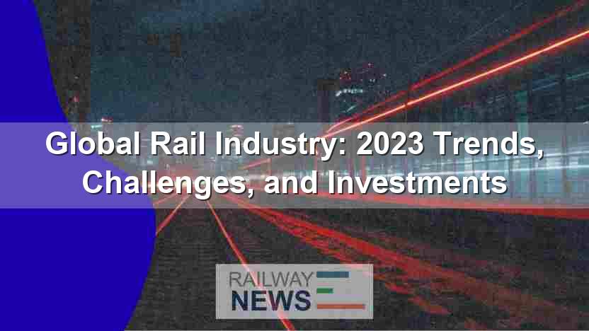 Global Rail Industry: 2023 Trends, Challenges, and Investments