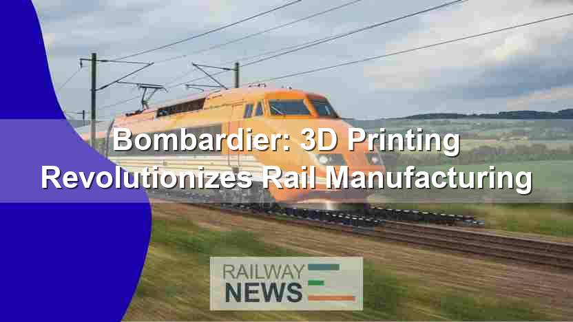 Bombardier: 3D Printing Revolutionizes Rail Manufacturing