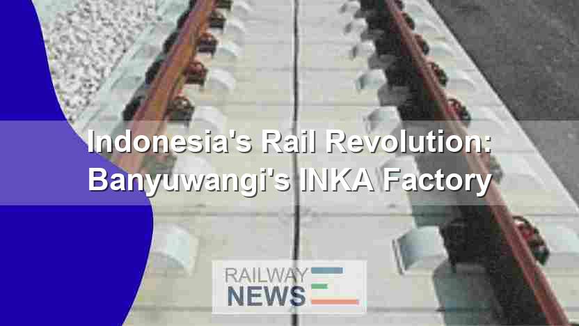 Indonesia’s Rail Revolution: Banyuwangi’s INKA Factory