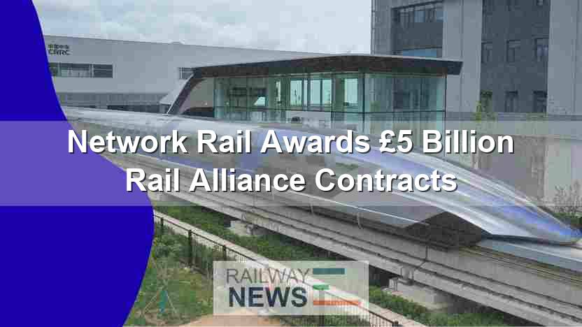 Network Rail Awards £5 Billion Rail Alliance Contracts