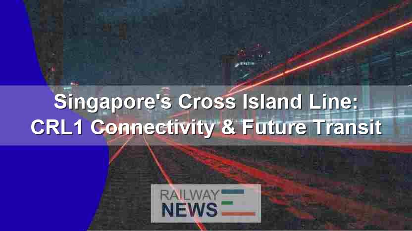 Singapore’s Cross Island Line: CRL1 Connectivity & Future Transit