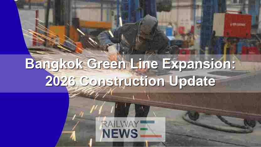 Bangkok Green Line Expansion: 2026 Construction Update