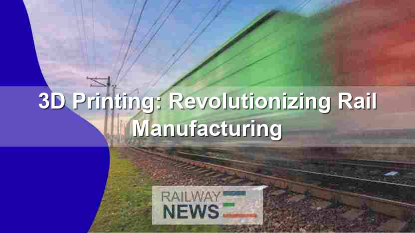 3D Printing: Revolutionizing Rail Manufacturing