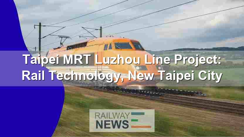 Taipei MRT Luzhou Line Project: Rail Technology, New Taipei City