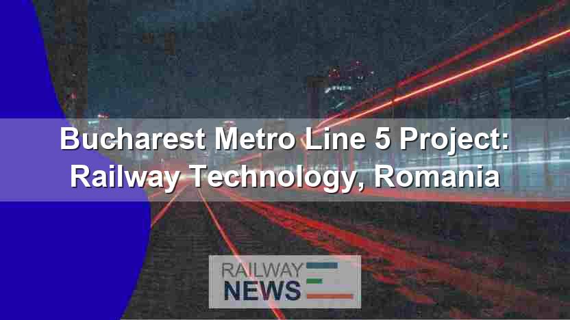 Bucharest Metro Line 5 Project: Railway Technology, Romania