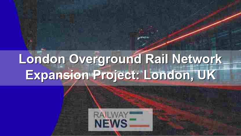 London Overground Rail Network Expansion Project: London, UK