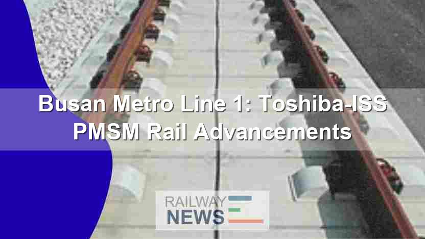 Busan Metro Line 1: Toshiba-ISS PMSM Rail Advancements