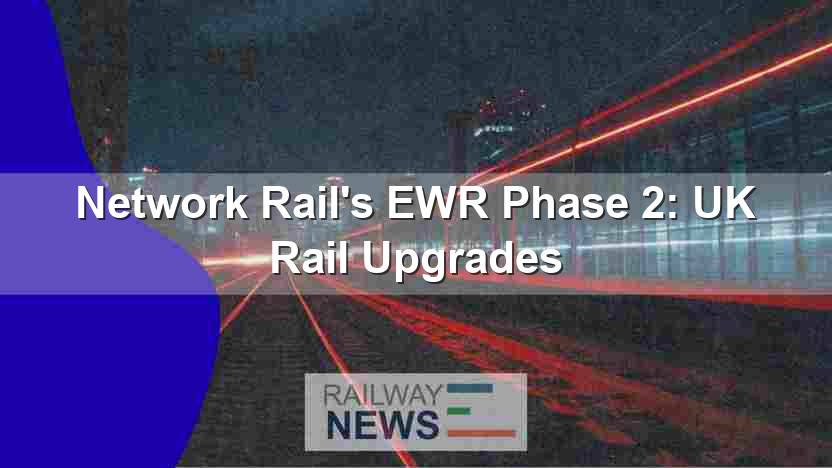 Network Rail’s EWR Phase 2: UK Rail Upgrades