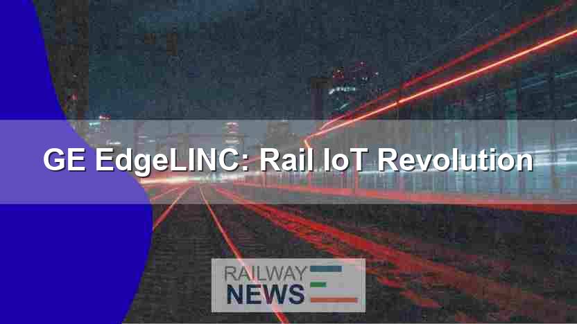 GE EdgeLINC: Rail IoT Revolution