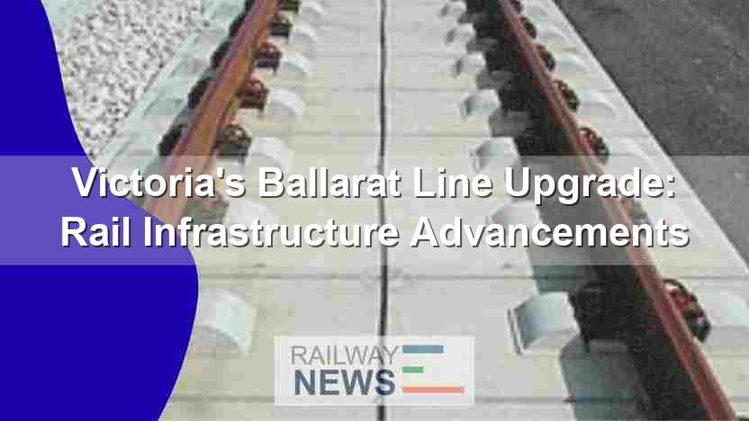 Victoria’s Ballarat Line Upgrade: Rail Infrastructure Advancements