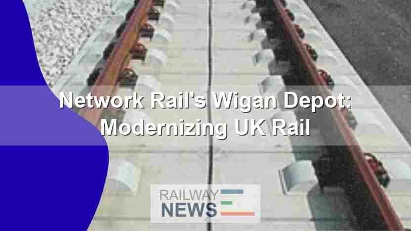 Network Rail’s Wigan Depot: Modernizing UK Rail