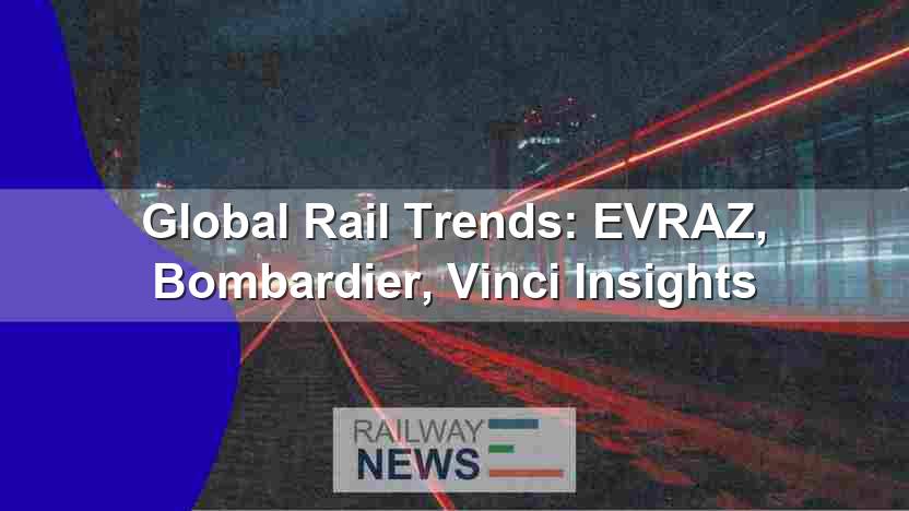 Global Rail Trends: EVRAZ, Bombardier, Vinci Insights