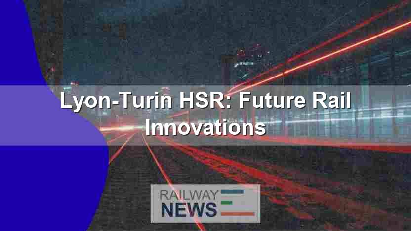 Lyon-Turin HSR:  Future Rail Innovations
