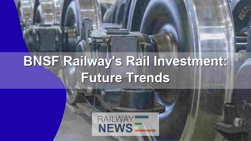 BNSF Railway’s Rail Investment: Future Trends