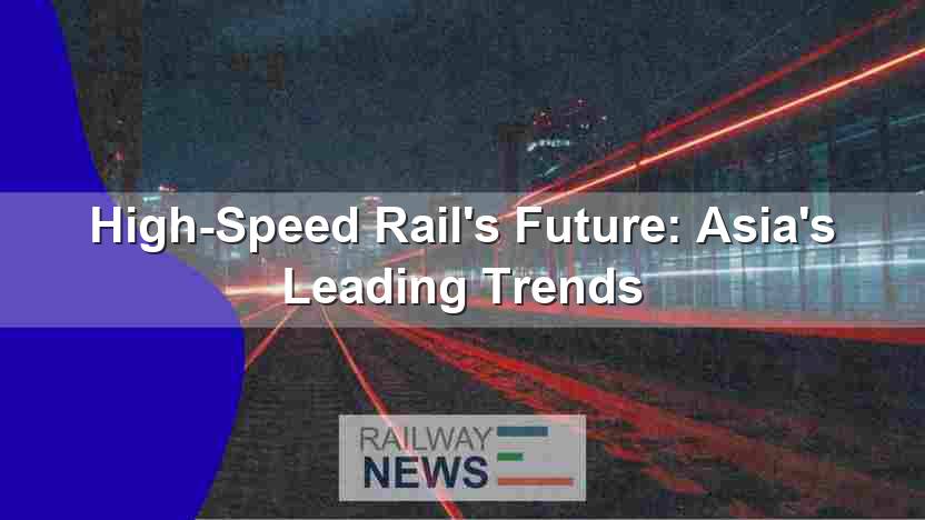 High-Speed Rail’s Future: Asia’s Leading Trends