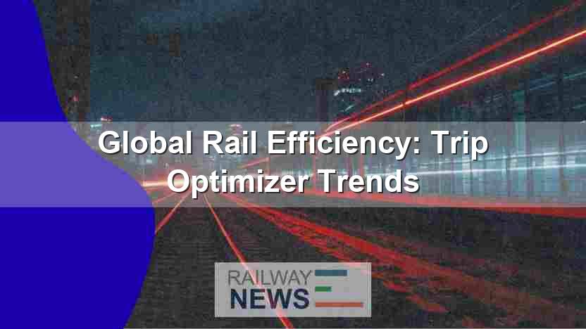 Global Rail Efficiency: Trip Optimizer Trends