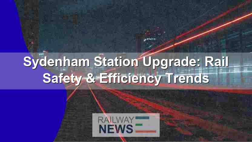Sydenham Station Upgrade: Rail Safety & Efficiency Trends