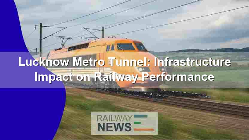 Lucknow Metro Tunnel: Infrastructure Impact on Railway Performance