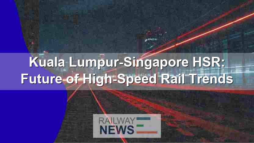 Kuala Lumpur-Singapore HSR: Future of High-Speed Rail Trends