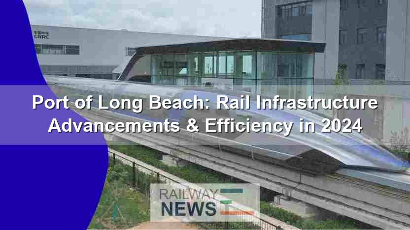 Port of Long Beach: Rail & Infrastructure Upgrades Boost Efficiency