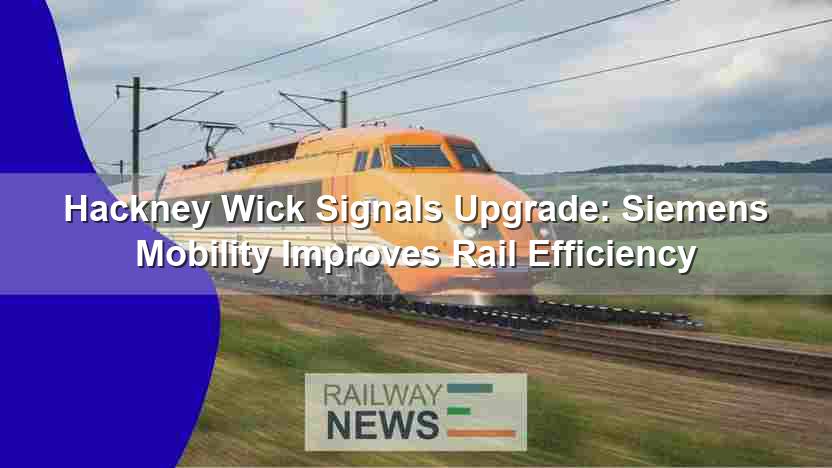 Hackney Wick Signals Upgrade: Siemens Mobility Improves Efficiency