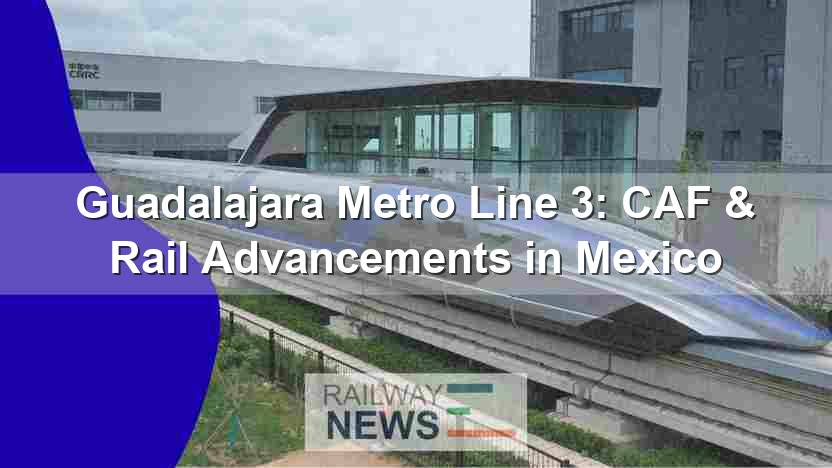 Guadalajara Metro Line 3: CAF & Rail Advancements in Mexico