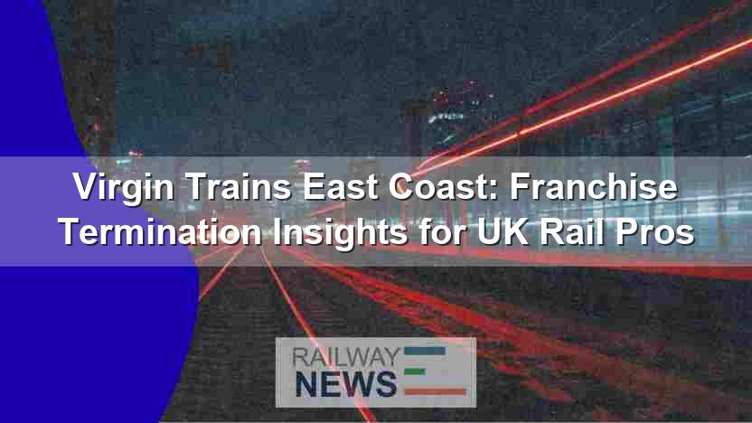 Virgin Trains East Coast: Franchise Termination Insights for UK Rail Pros